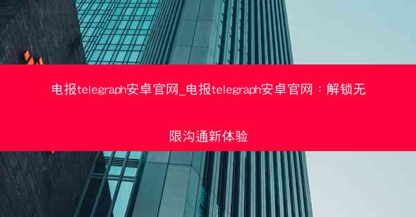 电报telegraph安卓官网_电报telegraph安卓官网：解锁无限沟通新体验