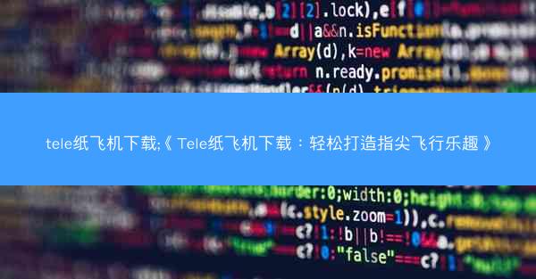 tele纸飞机下载;《Tele纸飞机下载：轻松打造指尖飞行乐趣》