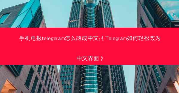 手机电报telegeram怎么改成中文;《Telegram如何轻松改为中文界面》