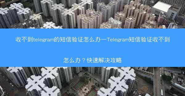 收不到telegram的短信验证怎么办—Telegram短信验证收不到怎么办？快速解决攻略