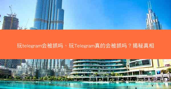 玩telegram会被抓吗、玩Telegram真的会被抓吗？揭秘真相