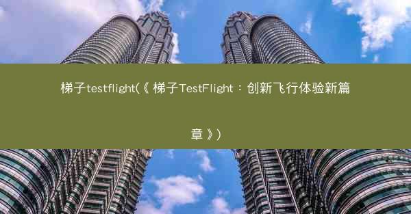 梯子testflight(《梯子TestFlight：创新飞行体验新篇章》)