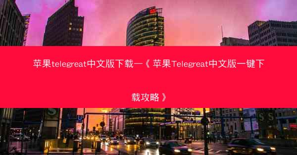 苹果telegreat中文版下载—《苹果Telegreat中文版一键下载攻略》