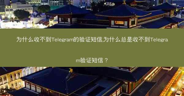 为什么收不到Telegram的验证短信,为什么总是收不到Telegram验证短信？