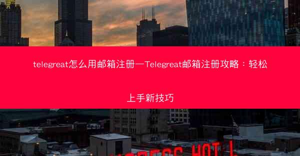telegreat怎么用邮箱注册—Telegreat邮箱注册攻略：轻松上手新技巧