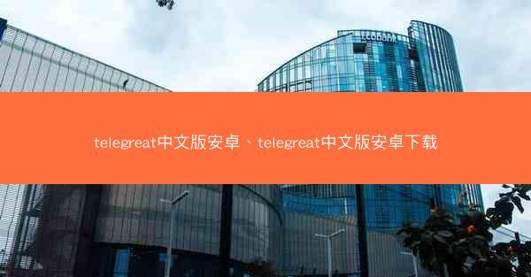 telegreat中文版安卓、telegreat中文版安卓下载
