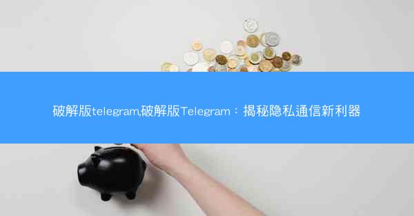 破解版telegram,破解版Telegram：揭秘隐私通信新利器