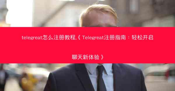 telegreat怎么注册教程,《Telegreat注册指南：轻松开启聊天新体验》