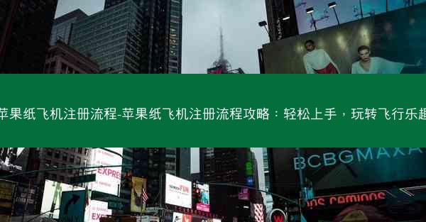 苹果纸飞机注册流程-苹果纸飞机注册流程攻略：轻松上手，玩转飞行乐趣