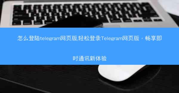 怎么登陆telegram网页版,轻松登录Telegram网页版，畅享即时通讯新体验