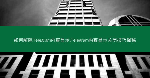如何解除Telegram内容显示;Telegram内容显示关闭技巧揭秘