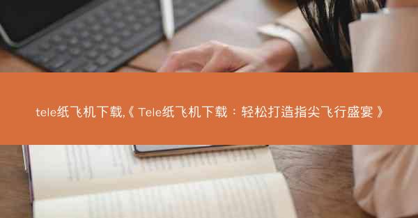 tele纸飞机下载,《Tele纸飞机下载：轻松打造指尖飞行盛宴》