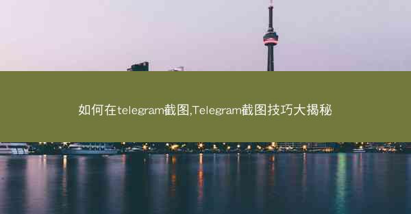 如何在telegram截图,Telegram截图技巧大揭秘