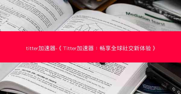 titter加速器-《Titter加速器：畅享全球社交新体验》