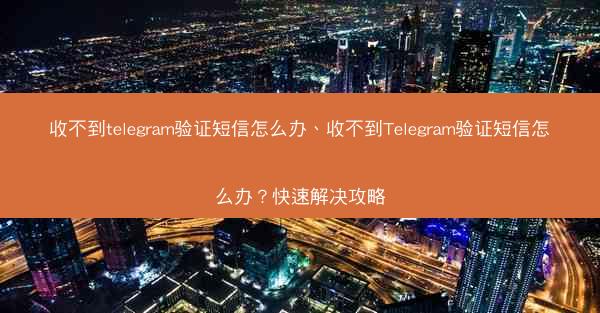 收不到telegram验证短信怎么办、收不到Telegram验证短信怎么办？快速解决攻略