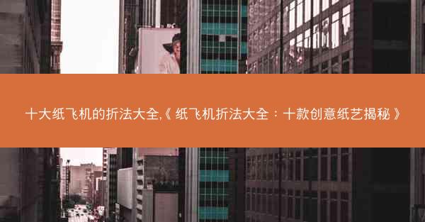 十大纸飞机的折法大全,《纸飞机折法大全：十款创意纸艺揭秘》