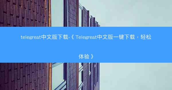 telegreat中文版下载-《Telegreat中文版一键下载，轻松体验》