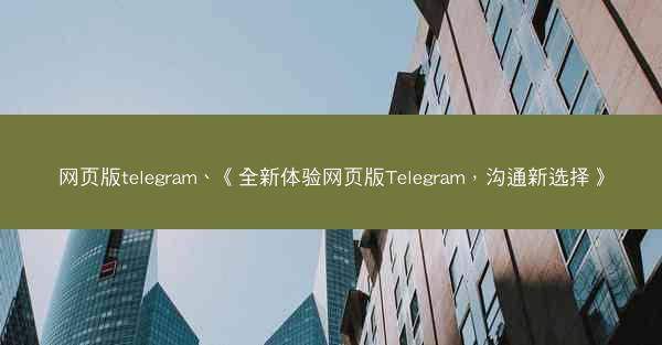 网页版telegram、《全新体验网页版Telegram，沟通新选择》