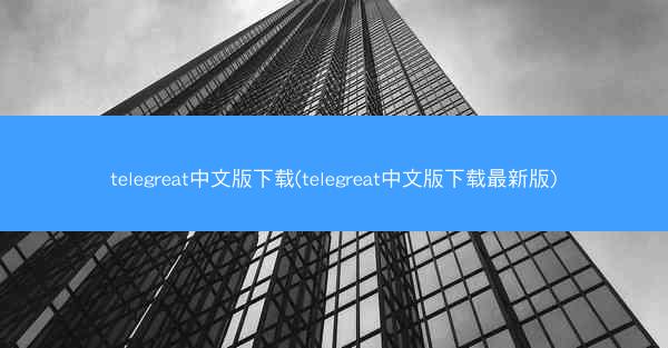 telegreat中文版下载(telegreat中文版下载最新版)