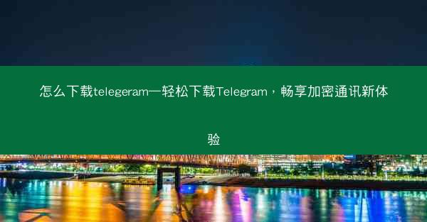 怎么下载telegeram—轻松下载Telegram，畅享加密通讯新体验