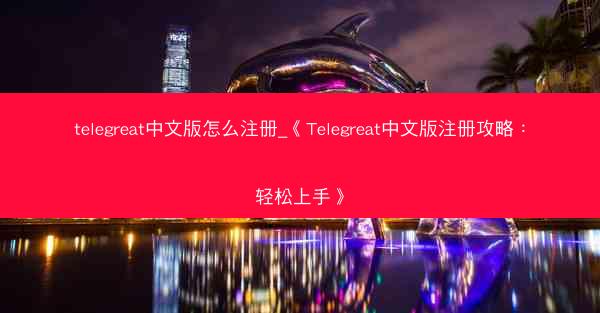 telegreat中文版怎么注册_《Telegreat中文版注册攻略：轻松上手》