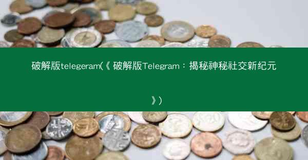 破解版telegeram(《破解版Telegram：揭秘神秘社交新纪元》)