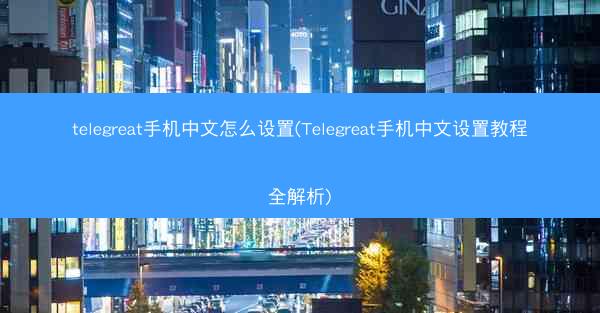 telegreat手机中文怎么设置(Telegreat手机中文设置教程全解析)