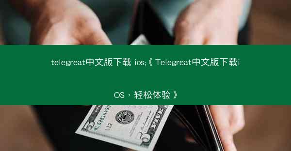 telegreat中文版下载 ios;《Telegreat中文版下载iOS，轻松体验》