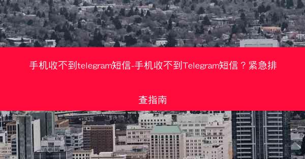手机收不到telegram短信-手机收不到Telegram短信？紧急排查指南