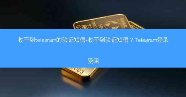 收不到telegram的验证短信-收不到验证短信？Telegram登录受阻