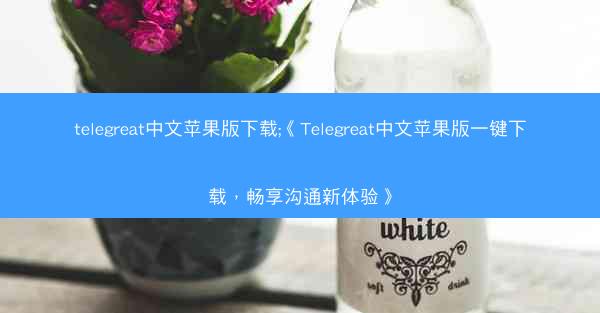 telegreat中文苹果版下载;《Telegreat中文苹果版一键下载，畅享沟通新体验》