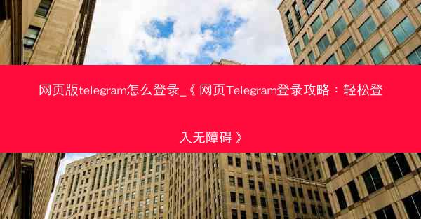 网页版telegram怎么登录_《网页Telegram登录攻略：轻松登入无障碍》