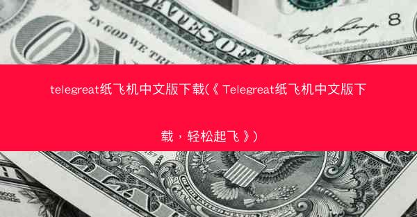 telegreat纸飞机中文版下载(《Telegreat纸飞机中文版下载，轻松起飞》)
