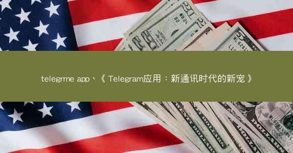 telegrme app、《Telegram应用：新通讯时代的新宠》