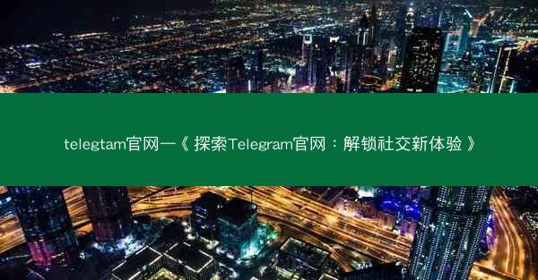 telegtam官网—《探索Telegram官网：解锁社交新体验》
