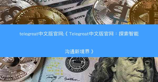 telegreat中文版官网;《Telegreat中文版官网：探索智能沟通新境界》