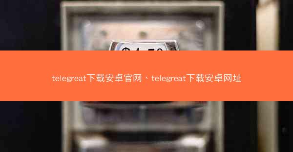 telegreat下载安卓官网、telegreat下载安卓网址