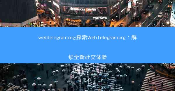 webtelegram.org;探索WebTelegram.org：解锁全新社交体验