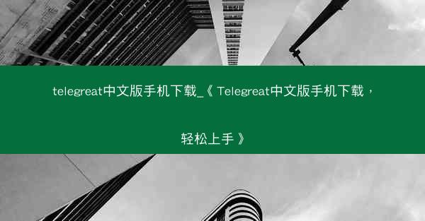 telegreat中文版手机下载_《Telegreat中文版手机下载，轻松上手》