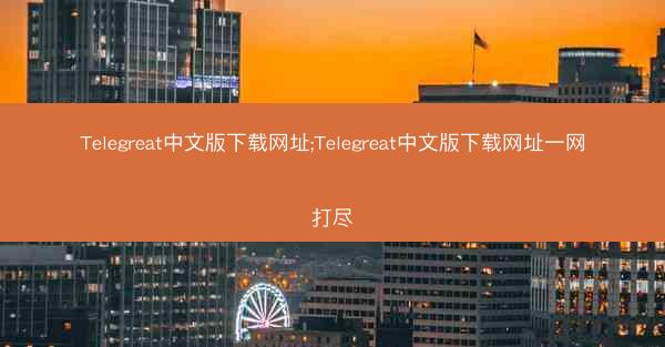 Telegreat中文版下载网址;Telegreat中文版下载网址一网打尽