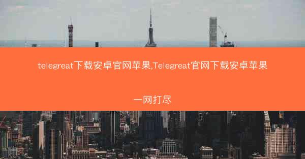 telegreat下载安卓官网苹果,Telegreat官网下载安卓苹果一网打尽