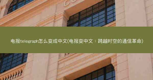 电报telegraph怎么变成中文(电报变中文：跨越时空的通信革命)