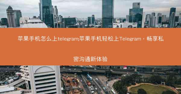 苹果手机怎么上telegram;苹果手机轻松上Telegram，畅享私密沟通新体验
