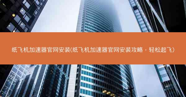 纸飞机加速器官网安装(纸飞机加速器官网安装攻略，轻松起飞)