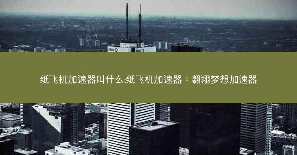 纸飞机加速器叫什么;纸飞机加速器：翱翔梦想加速器