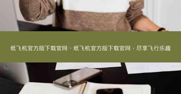 纸飞机官方版下载官网、纸飞机官方版下载官网，尽享飞行乐趣