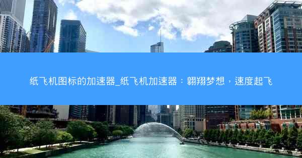 纸飞机图标的加速器_纸飞机加速器：翱翔梦想，速度起飞
