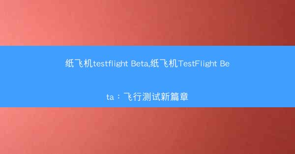 纸飞机testflight Beta,纸飞机TestFlight Beta：飞行测试新篇章