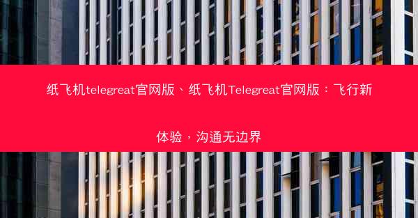 纸飞机telegreat官网版、纸飞机Telegreat官网版：飞行新体验，沟通无边界