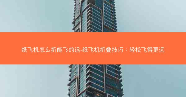 纸飞机怎么折能飞的远-纸飞机折叠技巧：轻松飞得更远